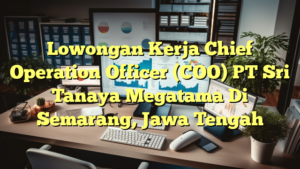 Lowongan Kerja Chief Operation Officer (COO) PT Sri Tanaya Megatama Di Semarang, Jawa Tengah