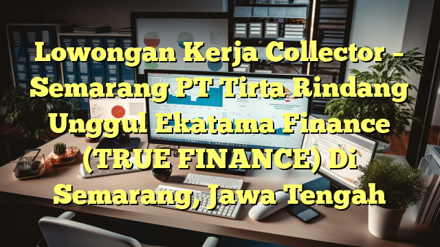 Lowongan Kerja Collector – Semarang PT Tirta Rindang Unggul Ekatama Finance (TRUE FINANCE) Di Semarang, Jawa Tengah