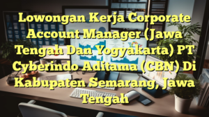 Lowongan Kerja Corporate Account Manager (Jawa Tengah Dan Yogyakarta) PT Cyberindo Aditama (CBN) Di Kabupaten Semarang, Jawa Tengah