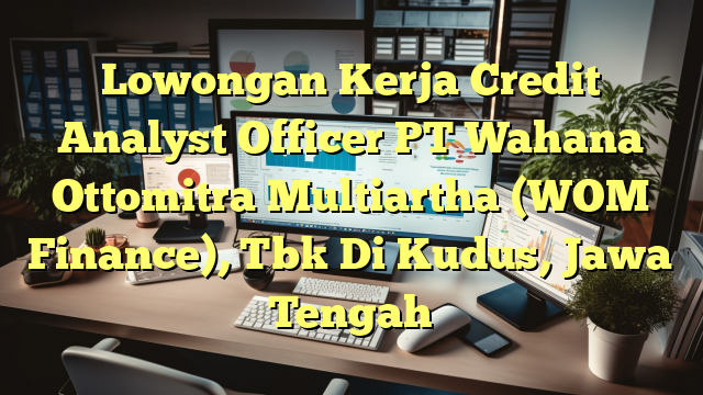 Lowongan Kerja Credit Analyst Officer PT Wahana Ottomitra Multiartha (WOM Finance), Tbk Di Kudus, Jawa Tengah