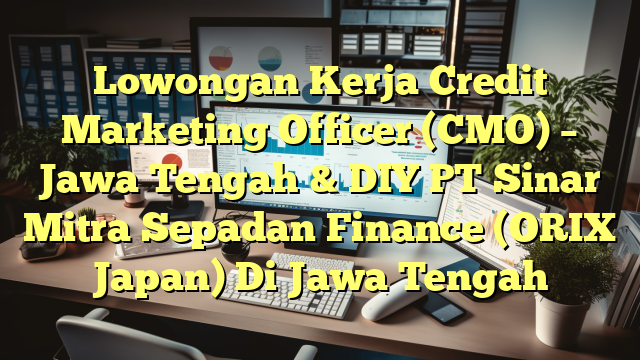 Lowongan Kerja Credit Marketing Officer (CMO) – Jawa Tengah & DIY PT Sinar Mitra Sepadan Finance (ORIX Japan) Di Jawa Tengah