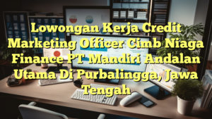 Lowongan Kerja Credit Marketing Officer Cimb Niaga Finance PT Mandiri Andalan Utama Di Purbalingga, Jawa Tengah