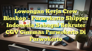 Lowongan Kerja Crew Bioskop – Purwokerto Shipper Indonesia Sebagai Rekruter CGV Cinemas Purwokerto Di Purwokerto