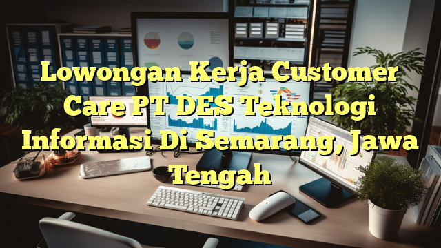 Lowongan Kerja Customer Care PT DES Teknologi Informasi Di Semarang, Jawa Tengah