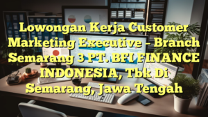 Lowongan Kerja Customer Marketing Executive – Branch Semarang 3 PT. BFI FINANCE INDONESIA, Tbk Di Semarang, Jawa Tengah