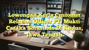 Lowongan Kerja Customer Relation Officer PT. Mukti Caraka Solusindo Di Kudus, Jawa Tengah