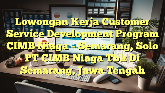 Lowongan Kerja Customer Service Development Program CIMB Niaga – Semarang, Solo PT CIMB Niaga Tbk Di Semarang, Jawa Tengah