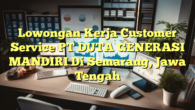 Lowongan Kerja Customer Service PT DUTA GENERASI MANDIRI Di Semarang, Jawa Tengah