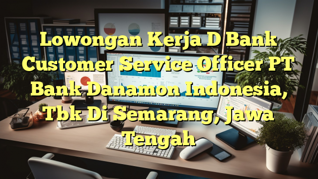 Lowongan Kerja D Bank Customer Service Officer PT Bank Danamon Indonesia, Tbk Di Semarang, Jawa Tengah