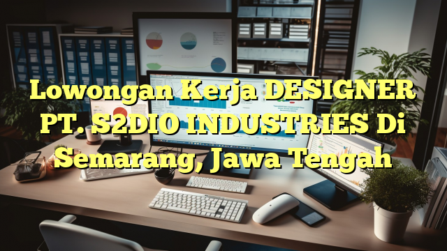 Lowongan Kerja DESIGNER PT. S2DIO INDUSTRIES Di Semarang, Jawa Tengah