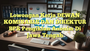 Lowongan Kerja DEWAN KOMISARIS DAN DIREKTUR BPR Pengiklan Anonim Di Jawa Tengah