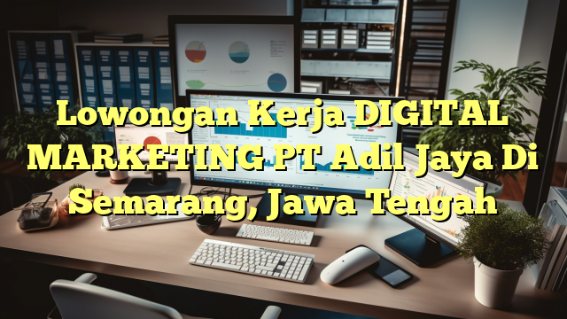 Lowongan Kerja DIGITAL MARKETING PT Adil Jaya Di Semarang, Jawa Tengah