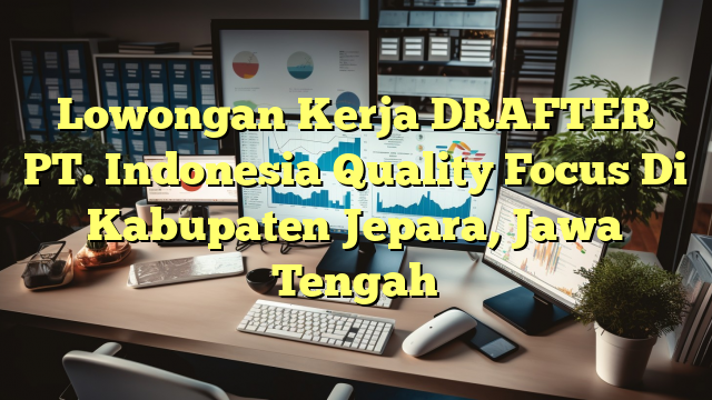 Lowongan Kerja DRAFTER PT. Indonesia Quality Focus Di Kabupaten Jepara, Jawa Tengah