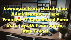 Lowongan Kerja Distribution Administration – Depo Penajam PT Garudafood Putra Putri Jaya Di Pedurungan, Jawa Tengah