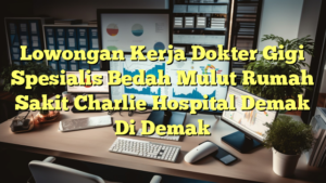 Lowongan Kerja Dokter Gigi Spesialis Bedah Mulut Rumah Sakit Charlie Hospital Demak Di Demak