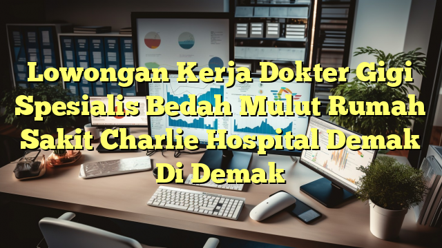 Lowongan Kerja Dokter Gigi Spesialis Bedah Mulut Rumah Sakit Charlie Hospital Demak Di Demak