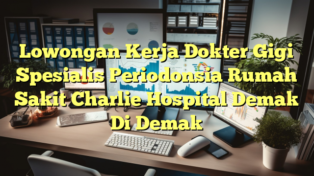 Lowongan Kerja Dokter Gigi Spesialis Periodonsia Rumah Sakit Charlie Hospital Demak Di Demak