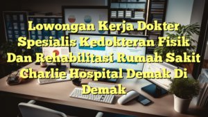 Lowongan Kerja Dokter Spesialis Kedokteran Fisik Dan Rehabilitasi Rumah Sakit Charlie Hospital Demak Di Demak