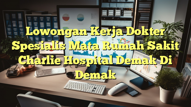 Lowongan Kerja Dokter Spesialis Mata Rumah Sakit Charlie Hospital Demak Di Demak