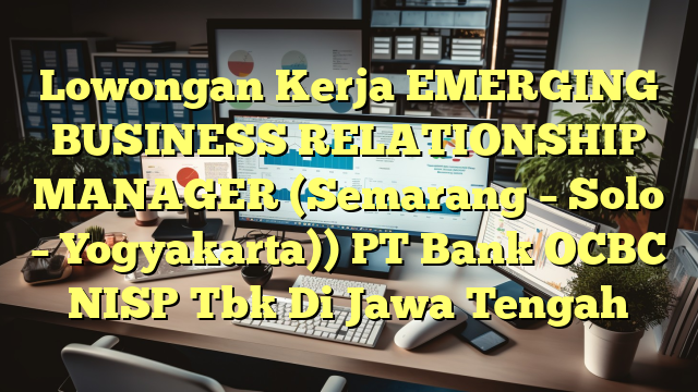 Lowongan Kerja EMERGING BUSINESS RELATIONSHIP MANAGER (Semarang – Solo – Yogyakarta)) PT Bank OCBC NISP Tbk Di Jawa Tengah