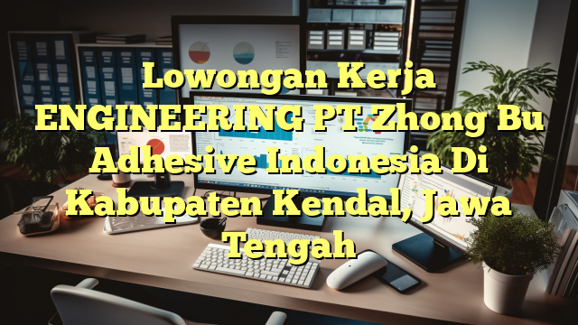 Lowongan Kerja ENGINEERING PT Zhong Bu Adhesive Indonesia Di Kabupaten Kendal, Jawa Tengah