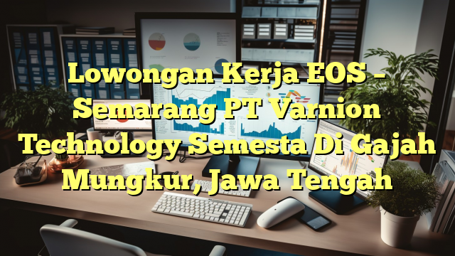 Lowongan Kerja EOS – Semarang PT Varnion Technology Semesta Di Gajah Mungkur, Jawa Tengah