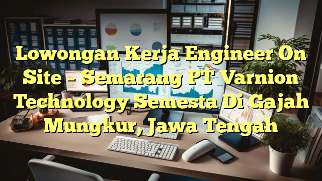 Lowongan Kerja Engineer On Site – Semarang PT Varnion Technology Semesta Di Gajah Mungkur, Jawa Tengah