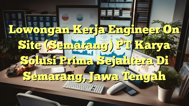 Lowongan Kerja Engineer On Site (Semarang) PT Karya Solusi Prima Sejahtera Di Semarang, Jawa Tengah