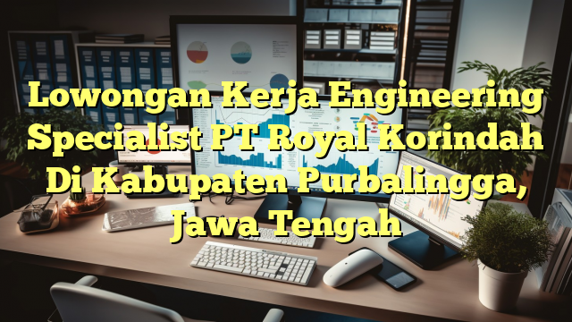 Lowongan Kerja Engineering Specialist PT Royal Korindah Di Kabupaten Purbalingga, Jawa Tengah