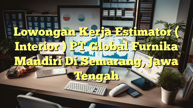 Lowongan Kerja Estimator ( Interior ) PT Global Furnika Mandiri Di Semarang, Jawa Tengah