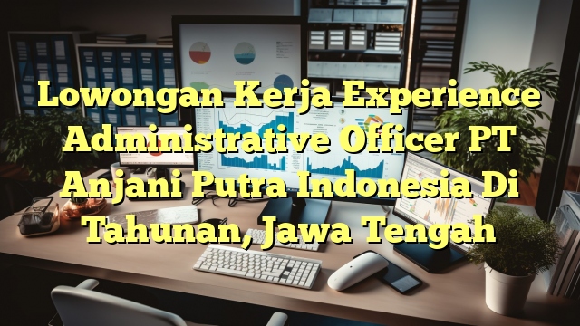 Lowongan Kerja Experience Administrative Officer PT Anjani Putra Indonesia Di Tahunan, Jawa Tengah