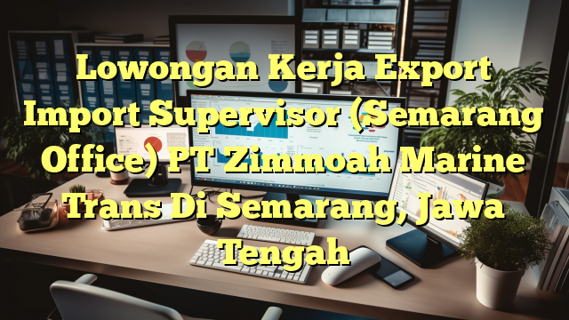 Lowongan Kerja Export Import Supervisor (Semarang Office) PT Zimmoah Marine Trans Di Semarang, Jawa Tengah