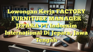 Lowongan Kerja FACTORY FURNITURE MANAGER JEPARA PT Indoexim International Di Jepara, Jawa Tengah