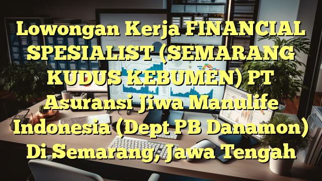 Lowongan Kerja FINANCIAL SPESIALIST (SEMARANG KUDUS KEBUMEN) PT Asuransi Jiwa Manulife Indonesia (Dept PB Danamon) Di Semarang, Jawa Tengah