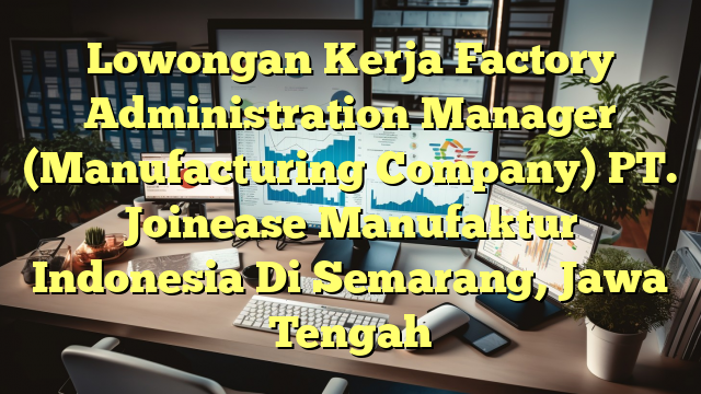 Lowongan Kerja Factory Administration Manager (Manufacturing Company) PT. Joinease Manufaktur Indonesia Di Semarang, Jawa Tengah