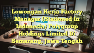 Lowongan Kerja Factory Manager (Stationed In Indonesia) Polygroup Holdings Limited Di Semarang, Jawa Tengah