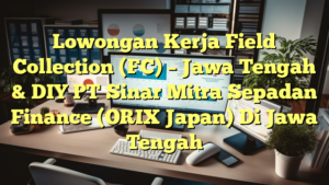 Lowongan Kerja Field Collection (FC) – Jawa Tengah & DIY PT Sinar Mitra Sepadan Finance (ORIX Japan) Di Jawa Tengah