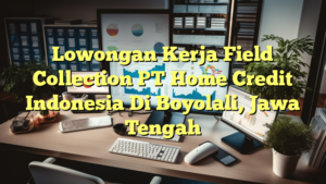 Lowongan Kerja Field Collection PT Home Credit Indonesia Di Boyolali, Jawa Tengah