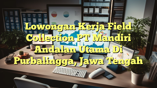 Lowongan Kerja Field Collection PT Mandiri Andalan Utama Di Purbalingga, Jawa Tengah