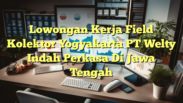 Lowongan Kerja Field Kolektor Yogyakarta PT Welty Indah Perkasa Di Jawa Tengah