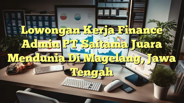 Lowongan Kerja Finance Admin PT Saitama Juara Mendunia Di Magelang, Jawa Tengah