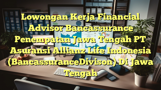 Lowongan Kerja Financial Advisor Bancassurance Penempatan Jawa Tengah PT Asuransi Allianz Life Indonesia (BancassuranceDivison) Di Jawa Tengah