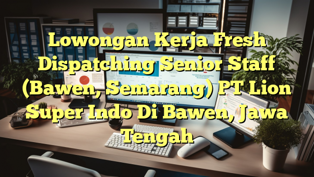 Lowongan Kerja Fresh Dispatching Senior Staff (Bawen, Semarang) PT Lion Super Indo Di Bawen, Jawa Tengah