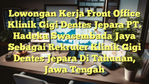 Lowongan Kerja Front Office Klinik Gigi Dentes Jepara PT. Hadeka Swasembada Jaya Sebagai Rekruter Klinik Gigi Dentes Jepara Di Tahunan, Jawa Tengah