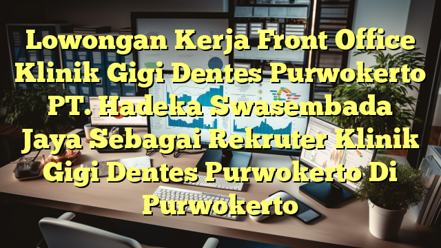 Lowongan Kerja Front Office Klinik Gigi Dentes Purwokerto PT. Hadeka Swasembada Jaya Sebagai Rekruter Klinik Gigi Dentes Purwokerto Di Purwokerto