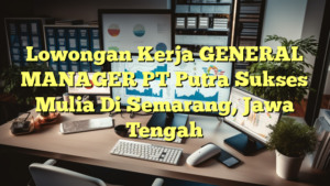 Lowongan Kerja GENERAL MANAGER PT Putra Sukses Mulia Di Semarang, Jawa Tengah