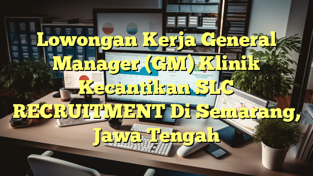 Lowongan Kerja General Manager (GM) Klinik Kecantikan SLC RECRUITMENT Di Semarang, Jawa Tengah