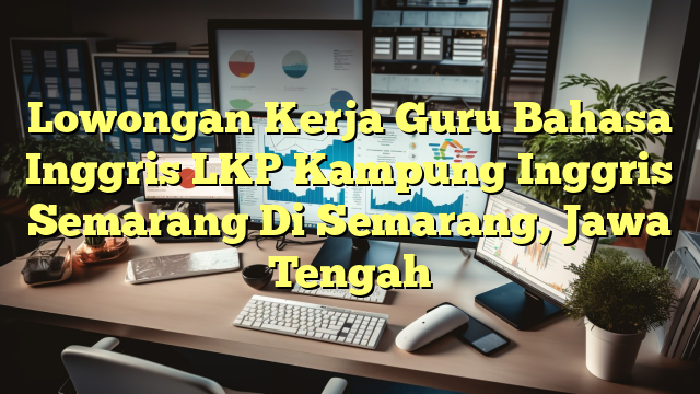 Lowongan Kerja Guru Bahasa Inggris LKP Kampung Inggris Semarang Di Semarang, Jawa Tengah