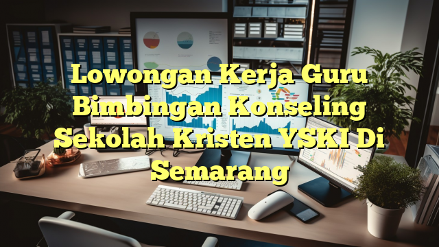 Lowongan Kerja Guru Bimbingan Konseling Sekolah Kristen YSKI Di Semarang