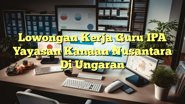 Lowongan Kerja Guru IPA Yayasan Kanaan Nusantara Di Ungaran